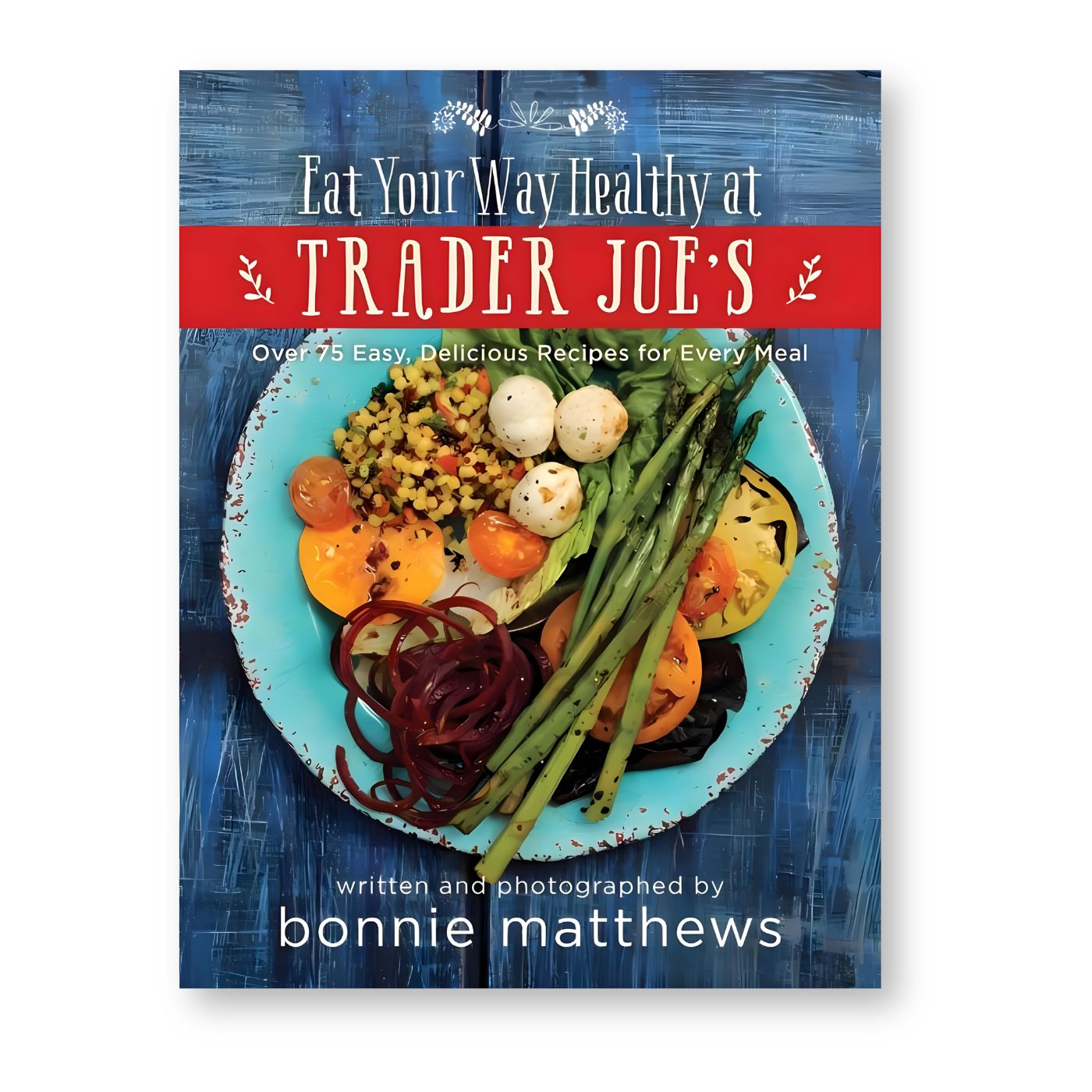 Eat Your Way Healthy at Trader Joe's Cookbook by Bonnie Matthews